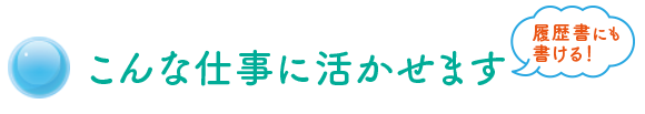 こんな仕事に活かせます 履歴書にも書ける